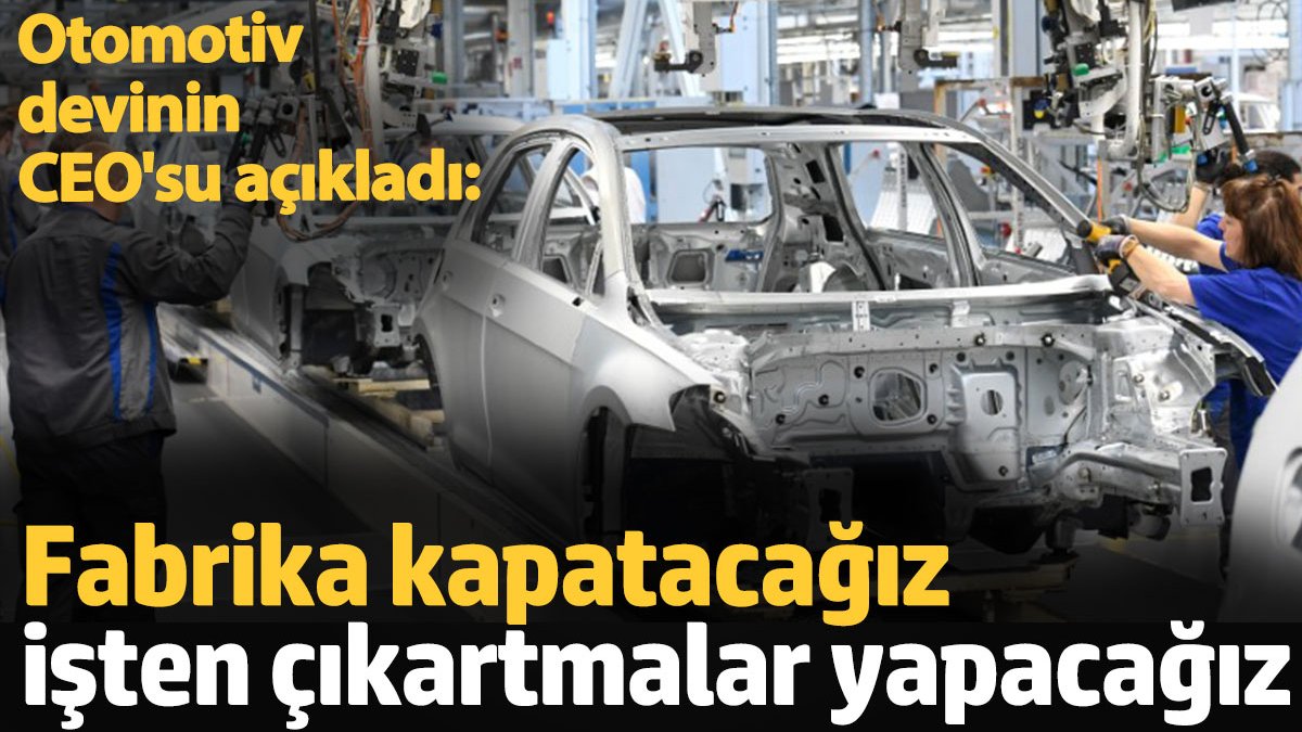 Fabrika kapatacağız işten çıkartmalar yapacağız. Otomotiv devinin CEO’su açıkladı: