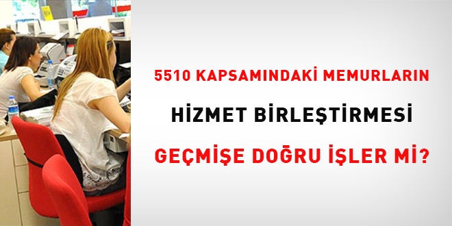 5510 kapsamindaki memurlarin hizmet birlestirmesi gecmise dogru isler mi eRRM5Qwc.jpg